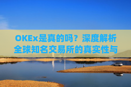 OKEx是真的吗?深度解析全球知名交易所的真实性与安全性_okex可信吗