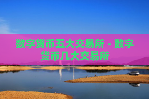 数字货币五大交易所 - 数字货币几大交易所