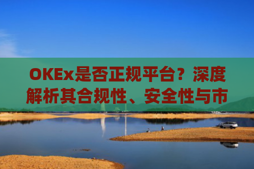 OKEx是否正规平台？深度解析其合规性、安全性与市场口碑_okex这个平台可靠吗