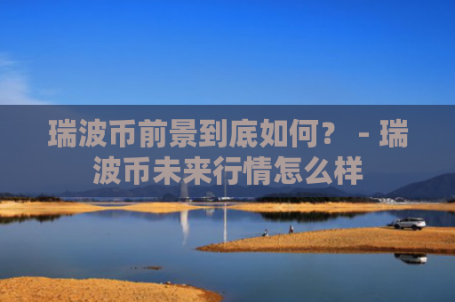 瑞波币前景到底如何？ - 瑞波币未来行情怎么样