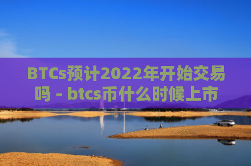 BTCs预计2022年开始交易吗 - btcs币什么时候上市