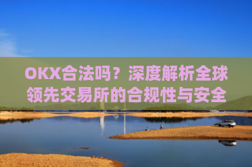 OKX合法吗?深度解析全球领先交易所的合规性与安全性_okx合法吗?