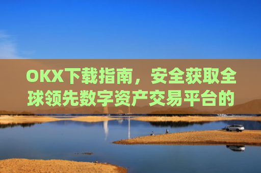OKX下载指南,安全获取全球领先数字资产交易平台的完整教程_okX下载安装