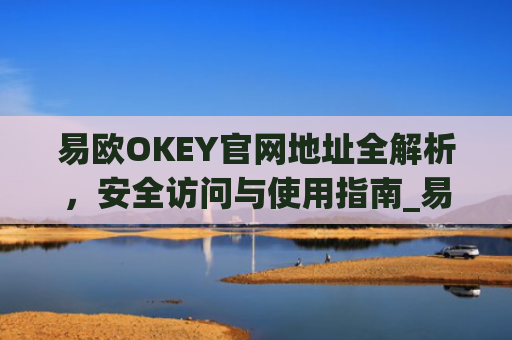 易欧OKEY官网地址全解析,安全访问与使用指南_易欧下载