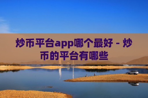 炒币平台app哪个最好 - 炒币的平台有哪些