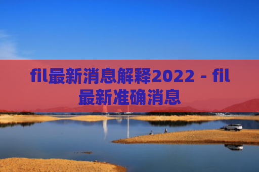 fil最新消息解释2022 - fil最新准确消息