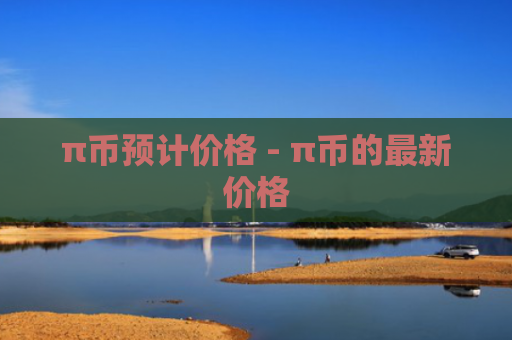 π币预计价格 - π币的最新价格