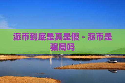 派币到底是真是假 - 派币是骗局吗