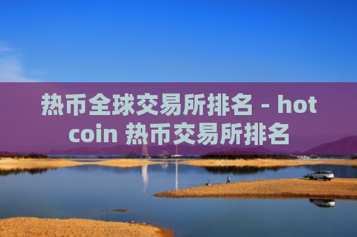 热币全球交易所排名 - hotcoin 热币交易所排名