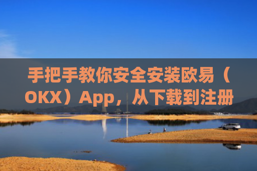 手把手教你安全安装欧易(OKX)App,从下载到注册的全流程指南_