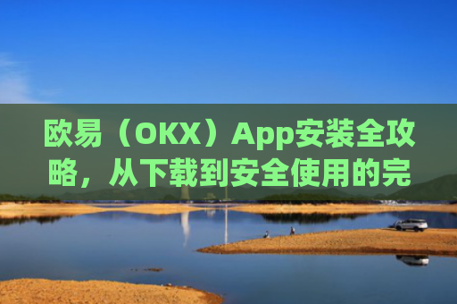 欧易（OKX）App安装全攻略，从下载到安全使用的完整指南_