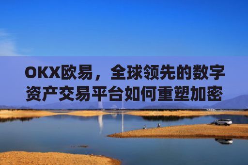 OKX欧易,全球领先的数字资产交易平台如何重塑加密货币生态_okx殴易是合法的吗
