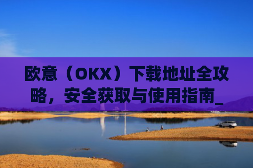 欧意（OKX）下载地址全攻略，安全获取与使用指南_易欧app官网下载