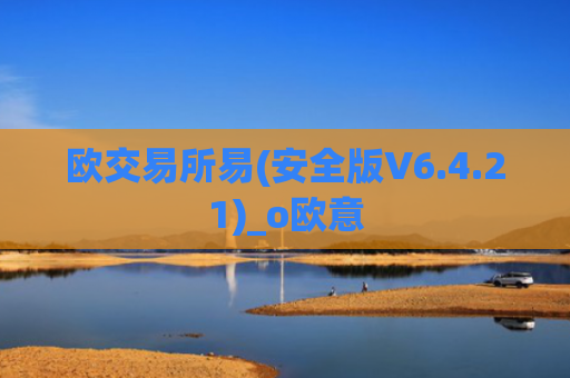 欧交易所易(安全版V6.4.21)_o欧意