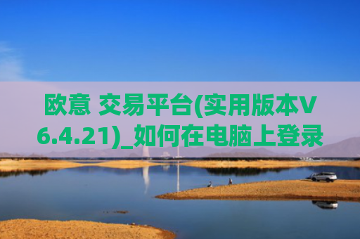 欧意 交易平台(实用版本V6.4.21)_如何在电脑上登录欧意