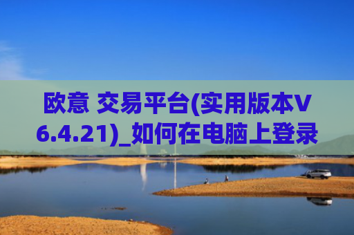 欧意 交易平台(实用版本V6.4.21)_如何在电脑上登录欧意