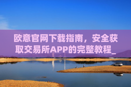 欧意官网下载指南,安全获取交易所APP的完整教程_okx交易所app