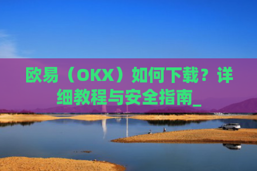 欧易(OKX)如何下载?详细教程与安全指南_