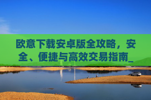 欧意下载安卓版全攻略,安全、便捷与高效交易指南_