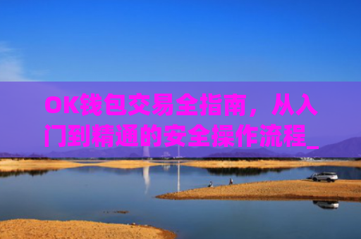 OK钱包交易全指南,从入门到精通的安全操作流程_ok钱包的币怎么交易