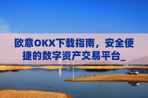欧意OKX下载指南,安全便捷的数字资产交易平台_
