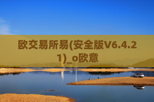 欧交易所易(安全版V6.4.21)_o欧意