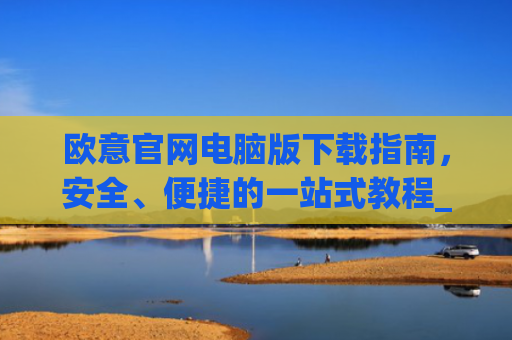 欧意官网电脑版下载指南,安全、便捷的一站式教程_