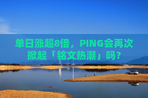 单日涨超8倍，PING会再次掀起「铭文热潮」吗？