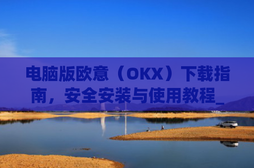 电脑版欧意（OKX）下载指南，安全安装与使用教程_电脑怎么下载欧陆词典