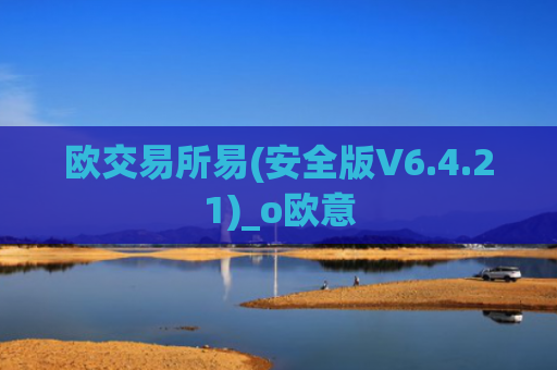 欧交易所易(安全版V6.4.21)_o欧意