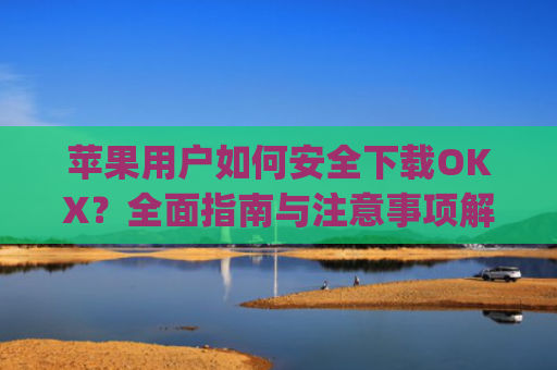 苹果用户如何安全下载OKX?全面指南与注意事项解析_苹果下载不了软件的原因是什么