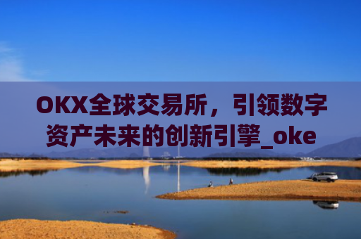 OKX全球交易所,引领数字资产未来的创新引擎_okex交易所 全球 排名