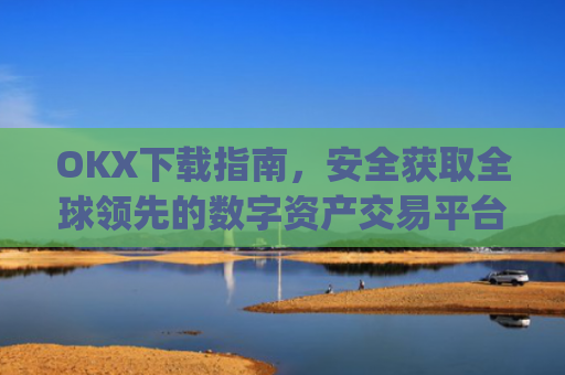 OKX下载指南,安全获取全球领先的数字资产交易平台_okx交易所app