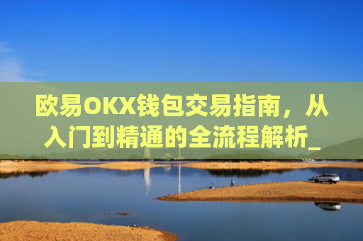 欧易OKX钱包交易指南,从入门到精通的全流程解析_