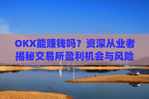OKX能赚钱吗？资深从业者揭秘交易所盈利机会与风险_ok赚真的可以赚钱吗