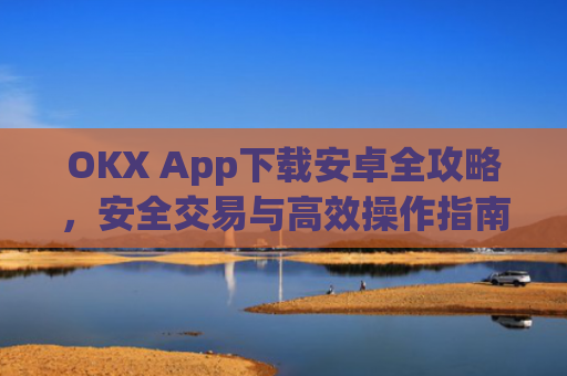 OKX App下载安卓全攻略，安全交易与高效操作指南_ok下载官方app