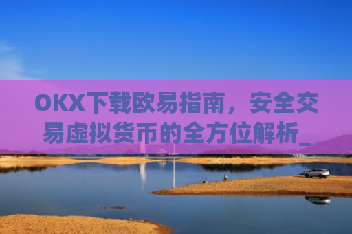 OKX下载欧易指南，安全交易虚拟货币的全方位解析_