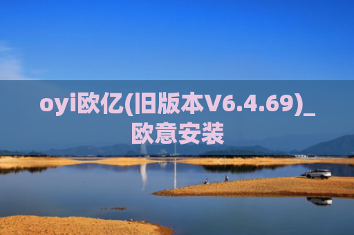 oyi欧亿(旧版本V6.4.69)_欧意安装