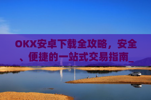 OKX安卓下载全攻略，安全、便捷的一站式交易指南_ok$apk
