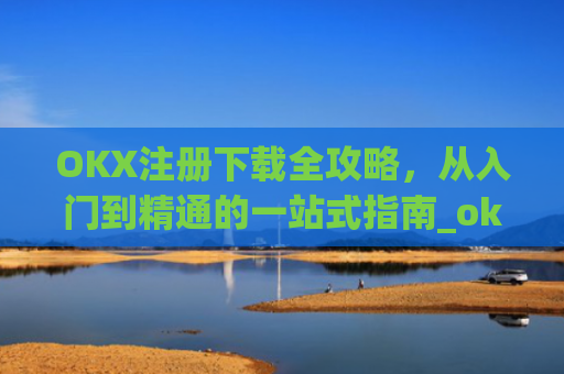 OKX注册下载全攻略,从入门到精通的一站式指南_okx官网注册