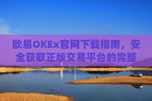 欧易OKEx官网下载指南，安全获取正版交易平台的完整教程_