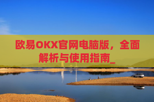 欧易OKX官网电脑版，全面解析与使用指南_