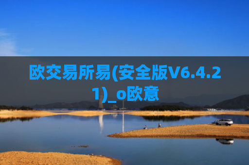 欧交易所易(安全版V6.4.21)_o欧意
