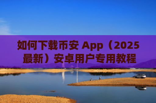 如何下载币安 App（2025 最新）安卓用户专用教程