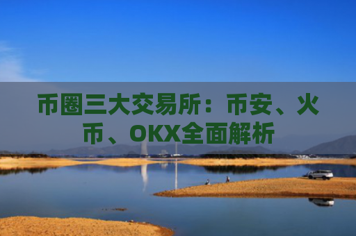 币圈三大交易所：币安、火币、OKX全面解析