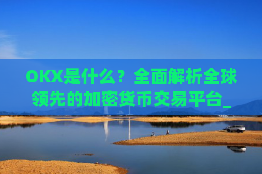 OKX是什么？全面解析全球领先的加密货币交易平台_okx是什么交易所