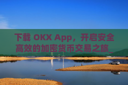下载 OKX App,开启安全高效的加密货币交易之旅_下载期货软件