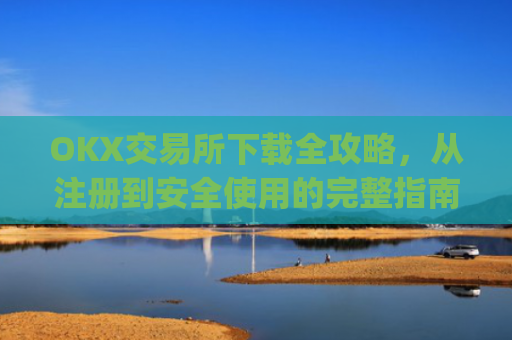 OKX交易所下载全攻略,从注册到安全使用的完整指南_ok平台怎么下载