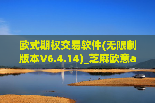 欧式期权交易软件(无限制版本V6.4.14)_芝麻欧意app那个靠谱