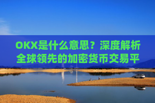 OKX是什么意思？深度解析全球领先的加密货币交易平台_ok 是啥意思